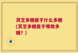 灵芝多糖属于什么多糖(灵芝多糖属于哪类多糖？)