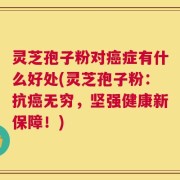灵芝孢子粉对癌症有什么好处(灵芝孢子粉：抗癌无穷，坚强健康新保障！)