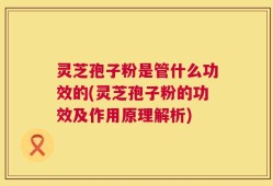 灵芝孢子粉是管什么功效的(灵芝孢子粉的功效及作用原理解析)