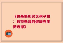 《巴基斯坦灵芝孢子粉：独特来源的健康养生新选择》