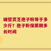 破壁灵芝孢子粉等于多少斤？孢子粉保质期多长时间
