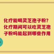 化疗能喝灵芝孢子粉？化疗期间可以吃灵芝孢子粉吗能起到哪些作用