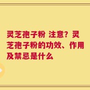 灵芝孢子粉 注意？灵芝孢子粉的功效、作用及禁忌是什么