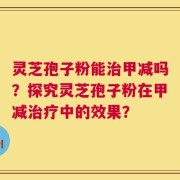 灵芝孢子粉能治甲减吗？探究灵芝孢子粉在甲减治疗中的效果？