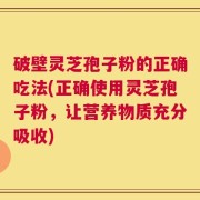 破壁灵芝孢子粉的正确吃法(正确使用灵芝孢子粉，让营养物质充分吸收)