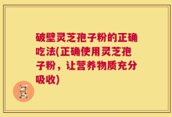 破壁灵芝孢子粉的正确吃法(正确使用灵芝孢子粉，让营养物质充分吸收)