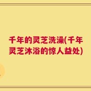 千年的灵芝洗澡(千年灵芝沐浴的惊人益处)