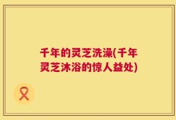 千年的灵芝洗澡(千年灵芝沐浴的惊人益处)