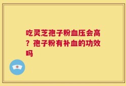 吃灵芝孢子粉血压会高？孢子粉有补血的功效吗