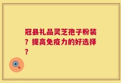 冠县礼品灵芝孢子粉装？提高免疫力的好选择？