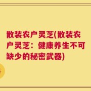 散装农户灵芝(散装农户灵芝：健康养生不可缺少的秘密武器)