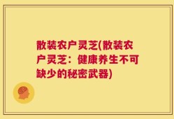 散装农户灵芝(散装农户灵芝：健康养生不可缺少的秘密武器)