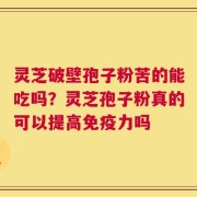 灵芝破壁孢子粉苦的能吃吗？灵芝孢子粉真的可以提高免疫力吗