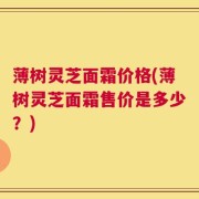 薄树灵芝面霜价格(薄树灵芝面霜售价是多少？)