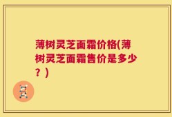 薄树灵芝面霜价格(薄树灵芝面霜售价是多少？)