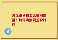 灵芝孢子粉怎么鉴别质量？如何辨别灵芝粉好坏