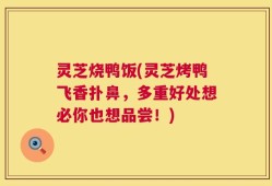灵芝烧鸭饭(灵芝烤鸭飞香扑鼻，多重好处想必你也想品尝！)