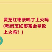灵芝红枣茶喝了上火吗(喝灵芝红枣茶会导致上火吗？)