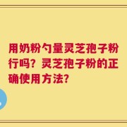 用奶粉勺量灵芝孢子粉行吗？灵芝孢子粉的正确使用方法？