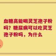 血糖高能喝灵芝孢子粉吗？糖尿病可以吃灵芝孢子粉吗，为什么