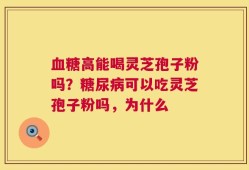 血糖高能喝灵芝孢子粉吗？糖尿病可以吃灵芝孢子粉吗，为什么