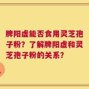 脾阳虚能否食用灵芝孢子粉？了解脾阳虚和灵芝孢子粉的关系？