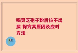 喝灵芝孢子粉后拉不出屎 探究其原因及应对方法