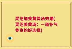 灵芝加姜黄煲汤效果(灵芝姜黄汤：一道补气养生的好选择)