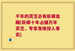 千年的灵芝总有巨蟒盘踞(巨蟒十年占据万年灵芝，专家发现惊人事实)
