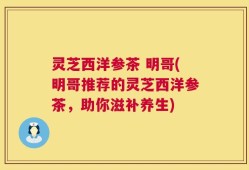 灵芝西洋参茶 明哥(明哥推荐的灵芝西洋参茶，助你滋补养生)