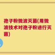孢子粉微波灭菌(用微波技术对孢子粉进行灭菌)