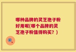 哪种品牌的灵芝孢子粉好用呢(哪个品牌的灵芝孢子粉值得购买？)