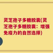 灵芝孢子多糖胶囊(灵芝孢子多糖胶囊：增强免疫力的自然选择)