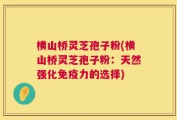 横山桥灵芝孢子粉(横山桥灵芝孢子粉：天然强化免疫力的选择)