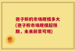 孢子粉的市场规模多大(孢子粉市场规模超预期，未来前景可观)