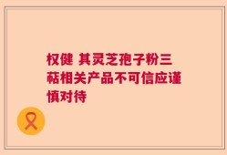 权健 其灵芝孢子粉三萜相关产品不可信应谨慎对待