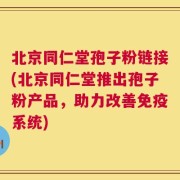 北京同仁堂孢子粉链接(北京同仁堂推出孢子粉产品，助力改善免疫系统)