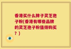 香港买什么牌子灵芝孢子粉(香港有哪些品牌的灵芝孢子粉值得购买？)