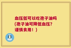 血压低可以吃孢子油吗(孢子油可降低血压？谨慎食用！)