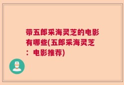 带五郎采海灵芝的电影有哪些(五郎采海灵芝：电影推荐)