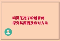 喝灵芝孢子粉后胃疼 探究其原因及应对方法
