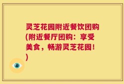 灵芝花园附近餐饮团购(附近餐厅团购：享受美食，畅游灵芝花园！)