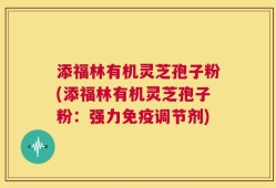 添福林有机灵芝孢子粉(添福林有机灵芝孢子粉：强力免疫调节剂)