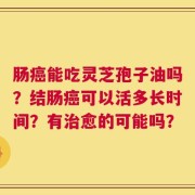 肠癌能吃灵芝孢子油吗？结肠癌可以活多长时间？有治愈的可能吗？