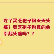 吃了灵芝孢子粉天天头痛？灵芝孢子粉真的会引起头痛吗？？