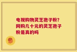 电视购物灵芝孢子粉？网购几十元的灵芝孢子粉是真的吗