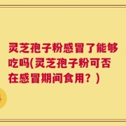 灵芝孢子粉感冒了能够吃吗(灵芝孢子粉可否在感冒期间食用？)