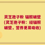 灵芝孢子粉 辐照破壁(灵芝孢子粉：经辐照破壁，营养更易吸收)