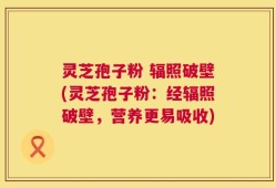灵芝孢子粉 辐照破壁(灵芝孢子粉：经辐照破壁，营养更易吸收)