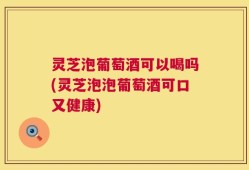 灵芝泡葡萄酒可以喝吗(灵芝泡泡葡萄酒可口又健康)
